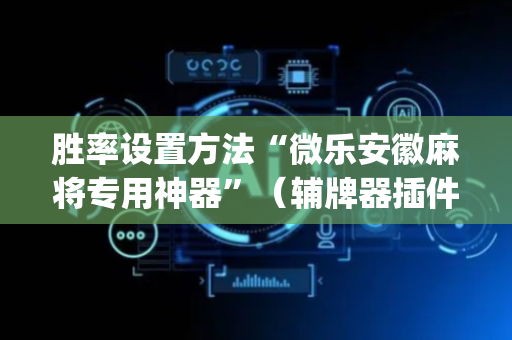 胜率设置方法“微乐安徽麻将专用神器”（辅牌器插件购买)