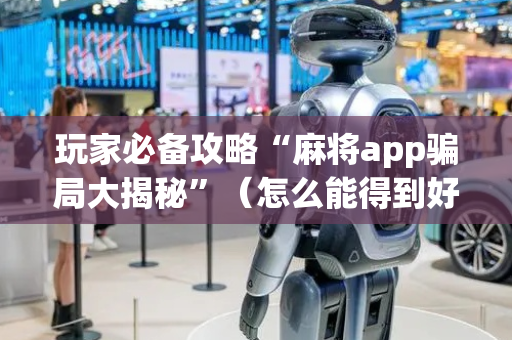 玩家必备攻略“麻将app骗局大揭秘”（怎么能得到好牌)