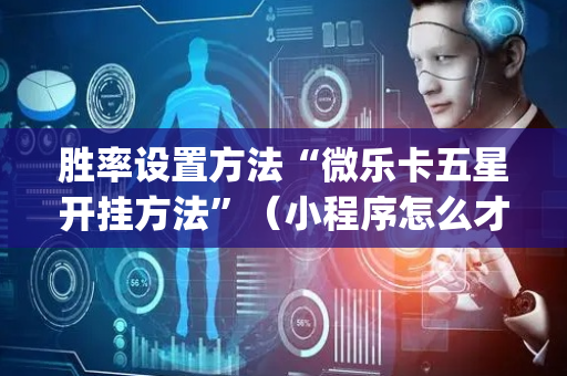 胜率设置方法“微乐卡五星开挂方法”（小程序怎么才会赢)