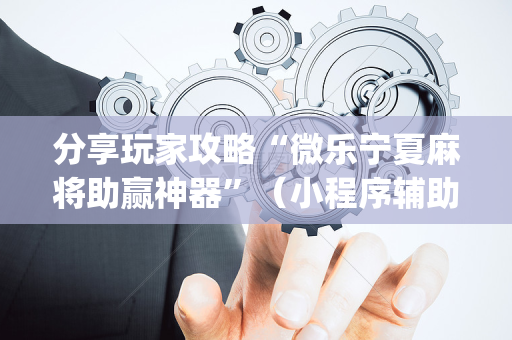 分享玩家攻略“微乐宁夏麻将助赢神器”（小程序辅助软件)