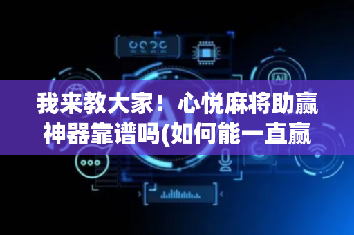 我来教大家！心悦麻将助赢神器靠谱吗(如何能一直赢)