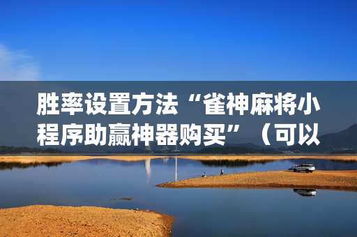 胜率设置方法“雀神麻将小程序助赢神器购买”（可以设置输赢吗)