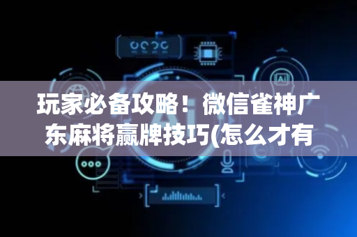 玩家必备攻略！微信雀神广东麻将赢牌技巧(怎么才有好牌)