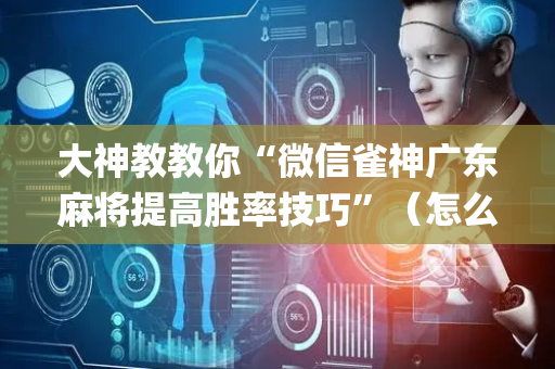 大神教教你“微信雀神广东麻将提高胜率技巧”（怎么让系统给自己好牌)