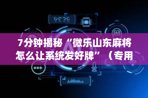 7分钟揭秘“微乐山东麻将怎么让系统发好牌”（专用神器)