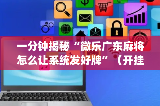 一分钟揭秘“微乐广东麻将怎么让系统发好牌”（开挂辅助脚本)
