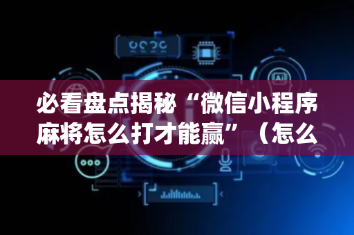 必看盘点揭秘“微信小程序麻将怎么打才能赢”（怎么设置能有好牌)