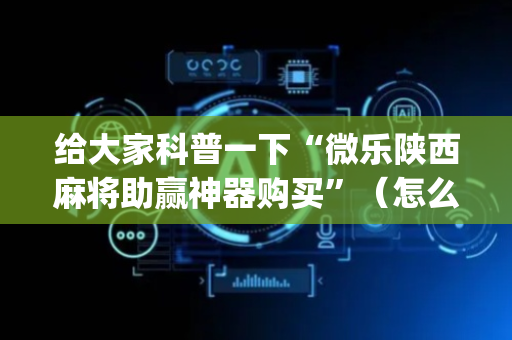 给大家科普一下“微乐陕西麻将助赢神器购买”（怎么能让牌好一点)