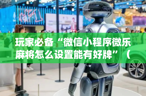玩家必备“微信小程序微乐麻将怎么设置能有好牌”（通用挂软件多少钱)