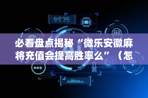 必看盘点揭秘“微乐安徽麻将充值会提高胜率么”（怎么能调好牌)