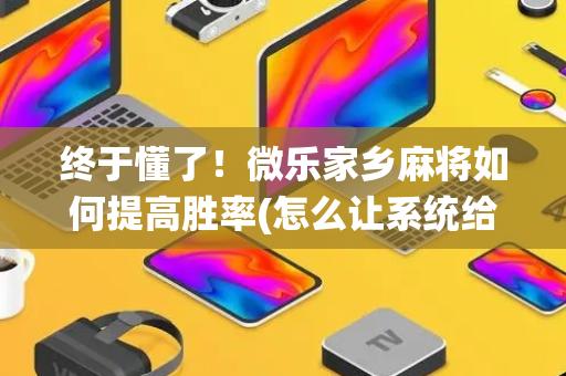 终于懂了！微乐家乡麻将如何提高胜率(怎么让系统给自己好牌)