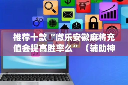 推荐十款“微乐安徽麻将充值会提高胜率么”（辅助神器免费)