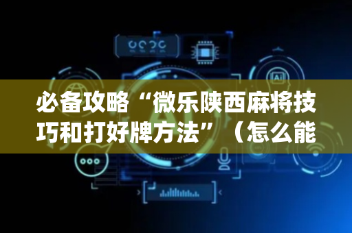 必备攻略“微乐陕西麻将技巧和打好牌方法”（怎么能得到好牌)
