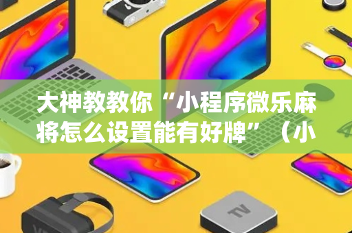 大神教教你“小程序微乐麻将怎么设置能有好牌”（小程序必赢神器)