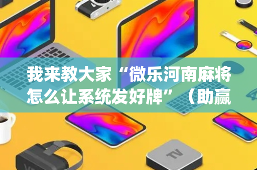 我来教大家“微乐河南麻将怎么让系统发好牌”（助赢神器)