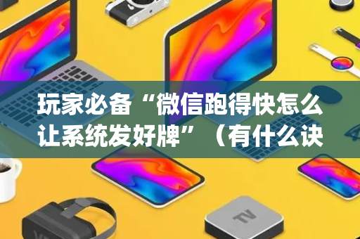 玩家必备“微信跑得快怎么让系统发好牌”（有什么诀窍)