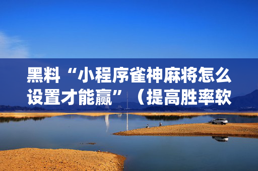 黑料“小程序雀神麻将怎么设置才能赢”（提高胜率软件)