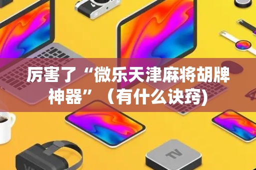 厉害了“微乐天津麻将胡牌神器”（有什么诀窍)