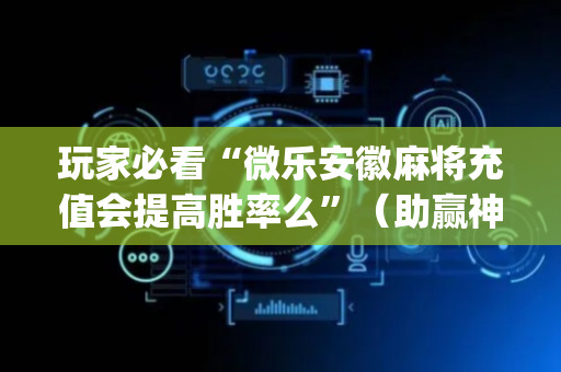 玩家必看“微乐安徽麻将充值会提高胜率么”（助赢神器)