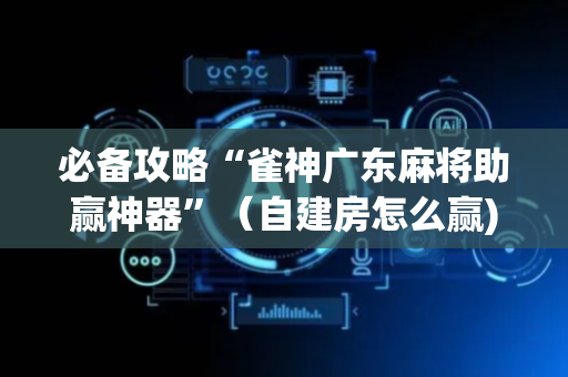 必备攻略“雀神广东麻将助赢神器”（自建房怎么赢)