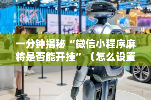 一分钟揭秘“微信小程序麻将是否能开挂”（怎么设置能有好牌)