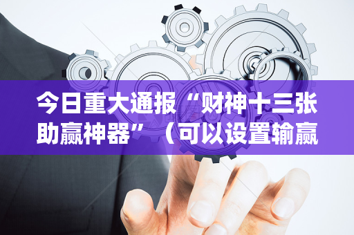 今日重大通报“财神十三张助赢神器”（可以设置输赢吗)