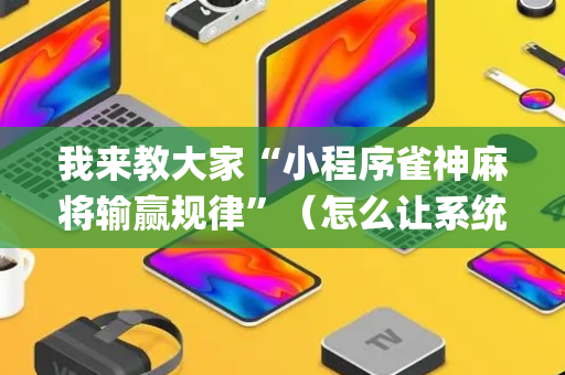 我来教大家“小程序雀神麻将输赢规律”（怎么让系统给你发好牌)