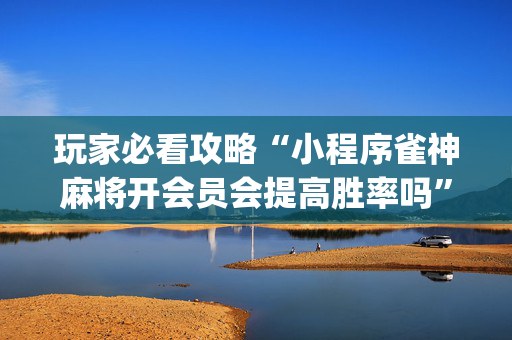 玩家必看攻略“小程序雀神麻将开会员会提高胜率吗”（专用神器下载)