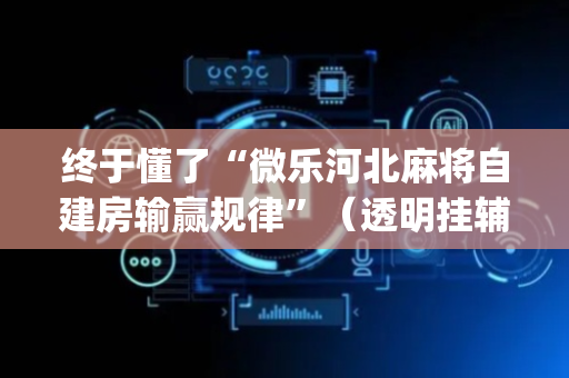 终于懂了“微乐河北麻将自建房输赢规律”（透明挂辅助器)