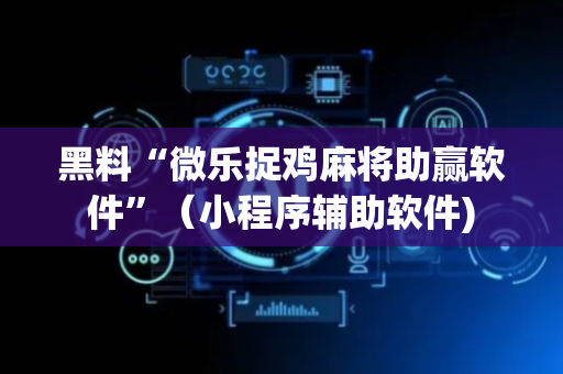 黑料“微乐捉鸡麻将助赢软件”（小程序辅助软件)
