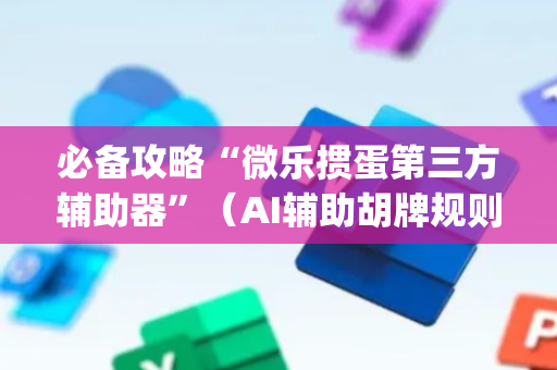 必备攻略“微乐掼蛋第三方辅助器”（AI辅助胡牌规则)