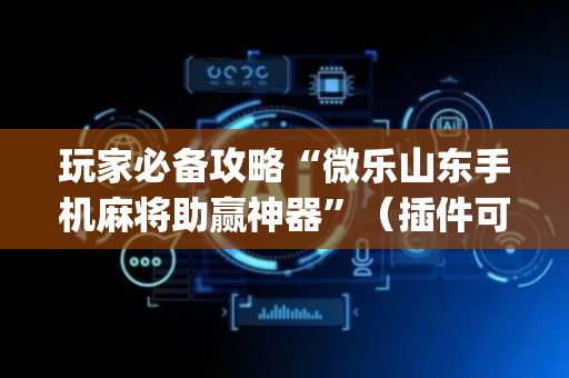 玩家必备攻略“微乐山东手机麻将助赢神器”（插件可信吗)