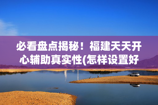 必看盘点揭秘！福建天天开心辅助真实性(怎样设置好牌)