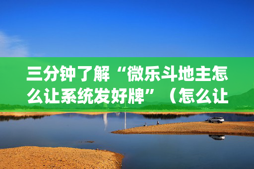 三分钟了解“微乐斗地主怎么让系统发好牌”（怎么让系统给你发好牌)