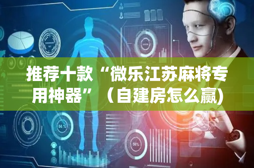 推荐十款“微乐江苏麻将专用神器”（自建房怎么赢)