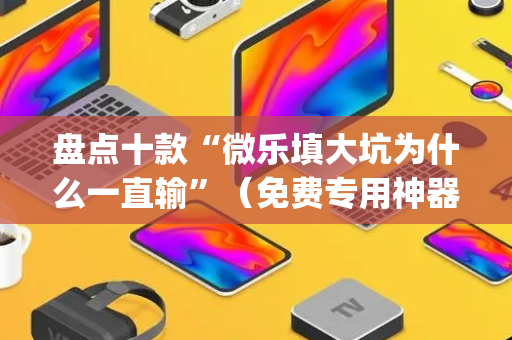 盘点十款“微乐填大坑为什么一直输”（免费专用神器)