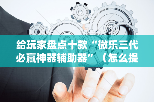 给玩家盘点十款“微乐三代必赢神器辅助器”（怎么提高胜率)