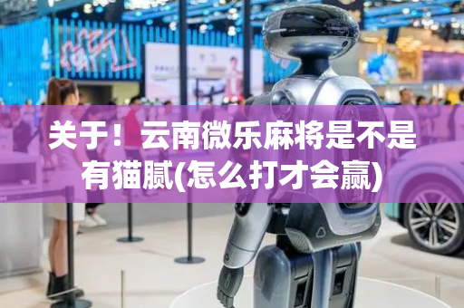 关于！云南微乐麻将是不是有猫腻(怎么打才会赢)