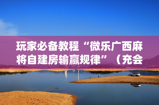 玩家必备教程“微乐广西麻将自建房输赢规律”（充会员胜率高)