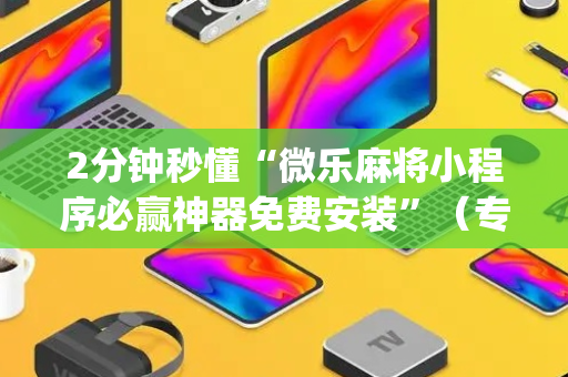 2分钟秒懂“微乐麻将小程序必赢神器免费安装”（专用神器下载)