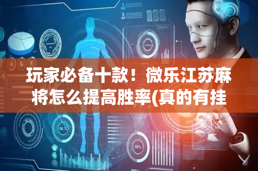 玩家必备十款！微乐江苏麻将怎么提高胜率(真的有挂)