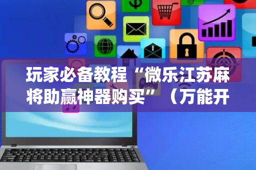 玩家必备教程“微乐江苏麻将助赢神器购买”（万能开挂神器)