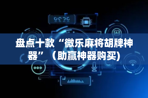 盘点十款“微乐麻将胡牌神器”（助赢神器购买)