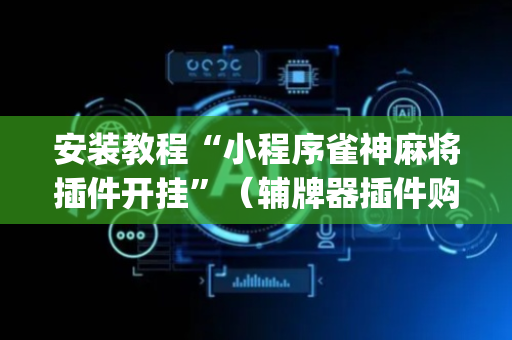 安装教程“小程序雀神麻将插件开挂”（辅牌器插件购买)