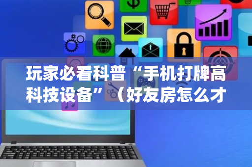 玩家必看科普“手机打牌高科技设备”（好友房怎么才能赢)