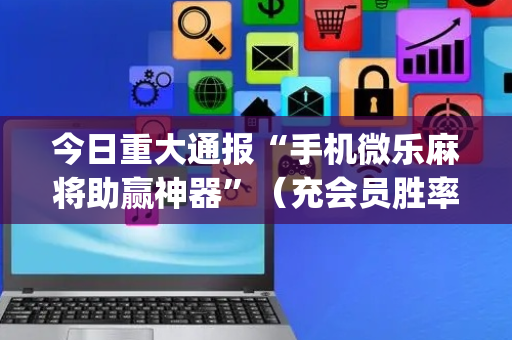 今日重大通报“手机微乐麻将助赢神器”（充会员胜率高)