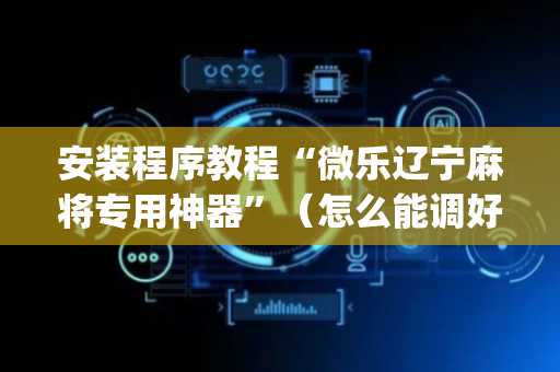 安装程序教程“微乐辽宁麻将专用神器”（怎么能调好牌)