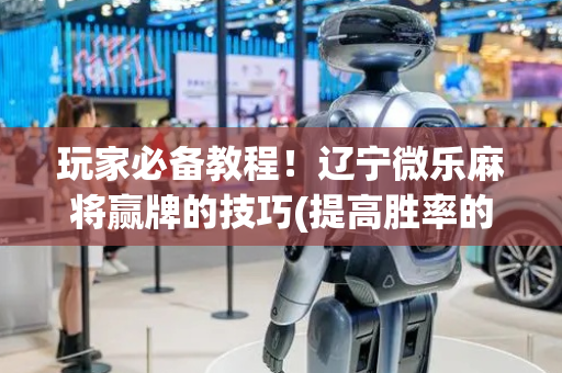 玩家必备教程！辽宁微乐麻将赢牌的技巧(提高胜率的方法)