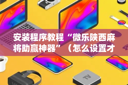 安装程序教程“微乐陕西麻将助赢神器”（怎么设置才能赢)
