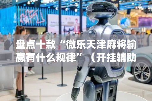 盘点十款“微乐天津麻将输赢有什么规律”（开挂辅助器脚本)